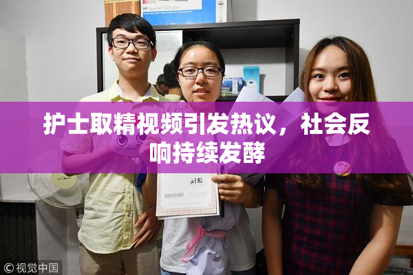 护士取精视频引发热议，社会反响持续发酵