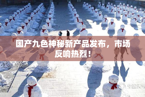 国产九色神秘新产品发布，市场反响热烈！