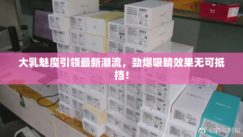 大乳魅魔引领最新潮流，劲爆吸睛效果无可抵挡！