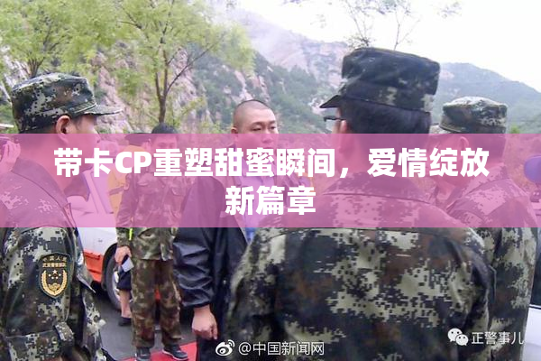 带卡CP重塑甜蜜瞬间，爱情绽放新篇章