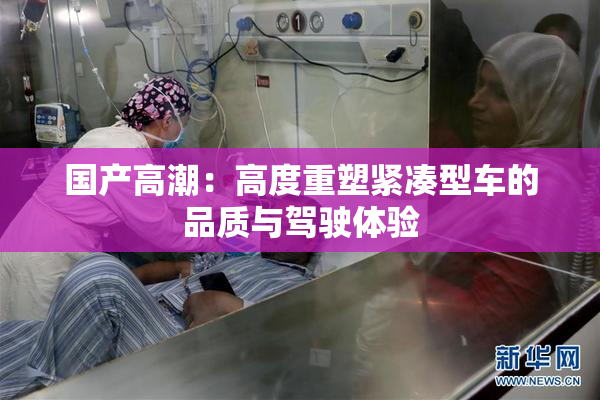 国产高潮：高度重塑紧凑型车的品质与驾驶体验