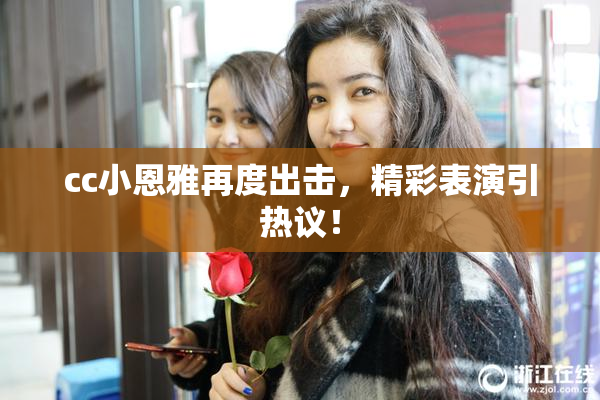 cc小恩雅再度出击，精彩表演引热议！