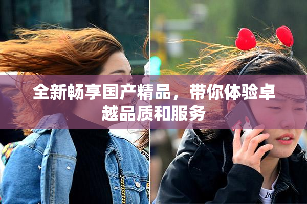 全新畅享国产精品，带你体验卓越品质和服务