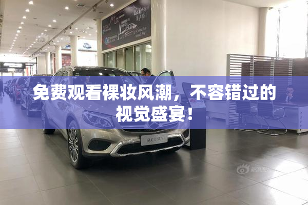 免费观看裸妆风潮，不容错过的视觉盛宴！