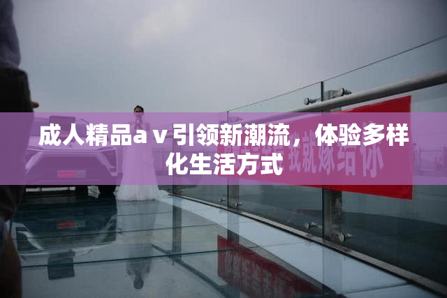 成人精品aⅴ引领新潮流，体验多样化生活方式