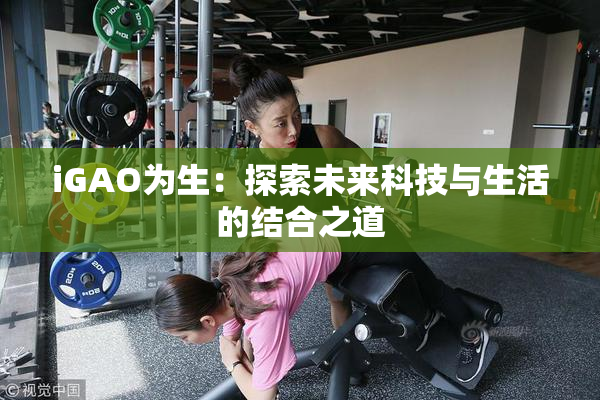 iGAO为生：探索未来科技与生活的结合之道