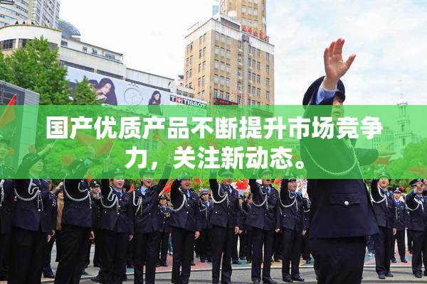 国产优质产品不断提升市场竞争力，关注新动态。