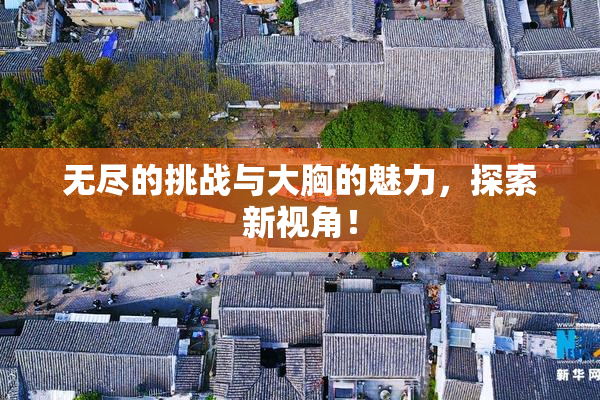 无尽的挑战与大胸的魅力，探索新视角！