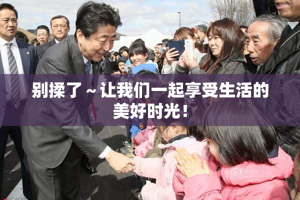 别揉了～让我们一起享受生活的美好时光！