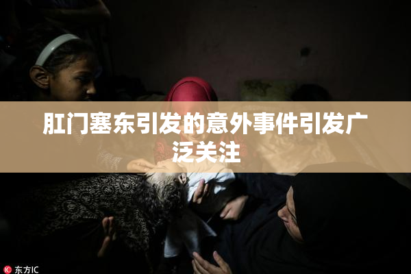 肛门塞东引发的意外事件引发广泛关注