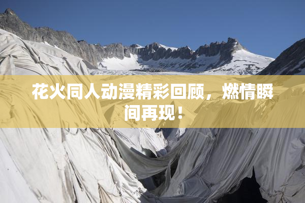 花火同人动漫精彩回顾，燃情瞬间再现！