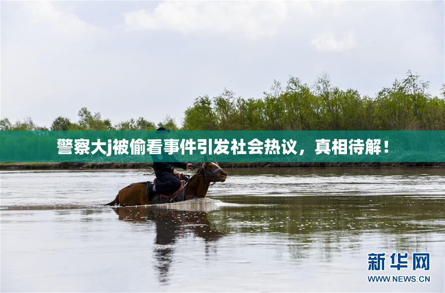 警察大j被偷看事件引发社会热议，真相待解！