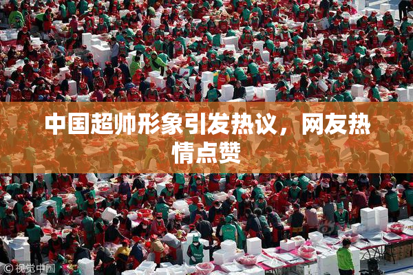 中国超帅形象引发热议，网友热情点赞