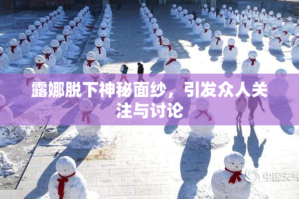 露娜脱下神秘面纱，引发众人关注与讨论