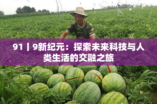 91丨9新纪元：探索未来科技与人类生活的交融之旅