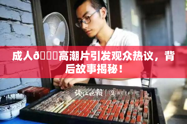 成人🔞高潮片引发观众热议，背后故事揭秘！