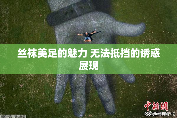 丝袜美足的魅力 无法抵挡的诱惑展现