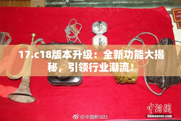 17.c18版本升级：全新功能大揭秘，引领行业潮流！