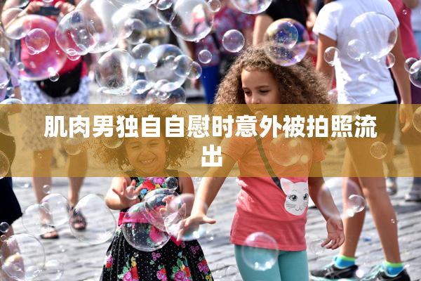 肌肉男独自自慰时意外被拍照流出
