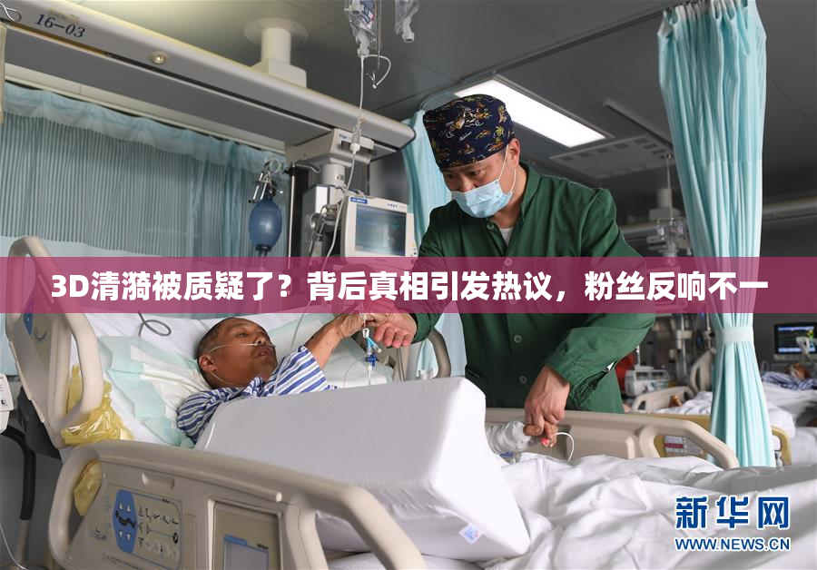 3D清漪被质疑了？背后真相引发热议，粉丝反响不一