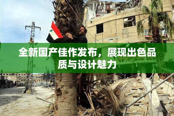 全新国产佳作发布，展现出色品质与设计魅力