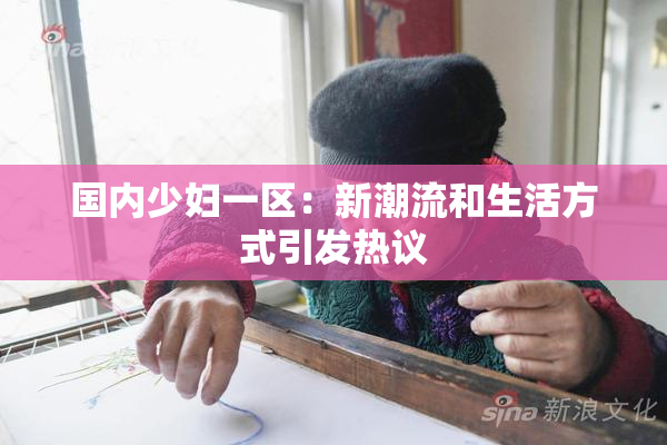 国内少妇一区：新潮流和生活方式引发热议
