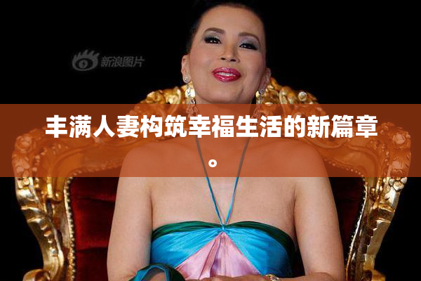 丰满人妻构筑幸福生活的新篇章。