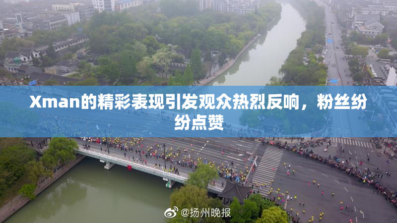 Xman的精彩表现引发观众热烈反响，粉丝纷纷点赞