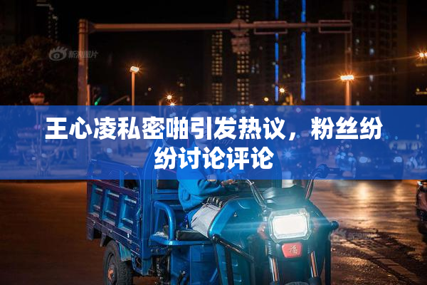 王心凌私密啪引发热议，粉丝纷纷讨论评论