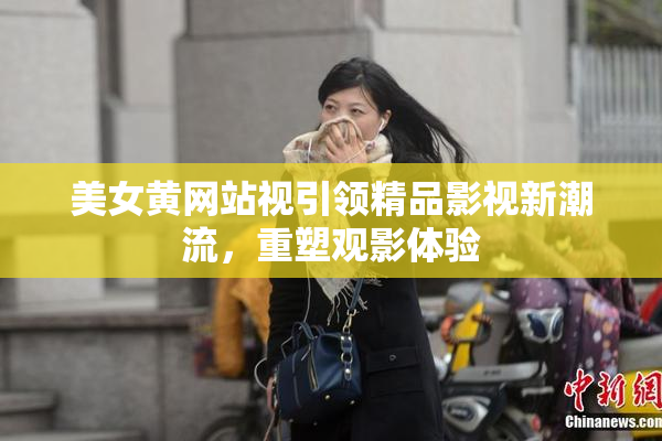 美女黄网站视引领精品影视新潮流，重塑观影体验