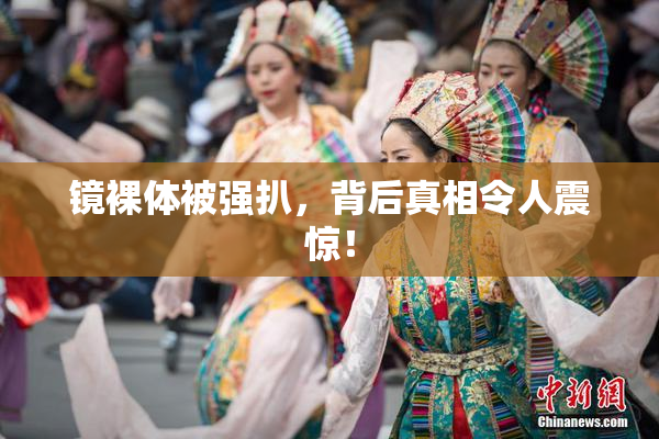 镜裸体被强扒，背后真相令人震惊！