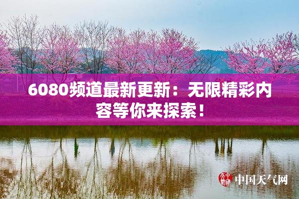6080频道最新更新：无限精彩内容等你来探索！