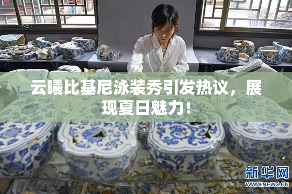 云曦比基尼泳装秀引发热议，展现夏日魅力！