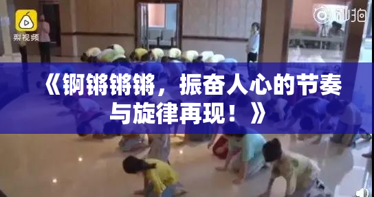 《锕锵锵锵，振奋人心的节奏与旋律再现！》