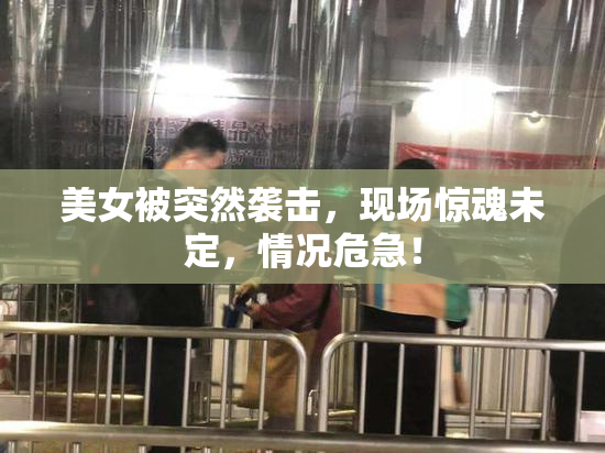 美女被突然袭击，现场惊魂未定，情况危急！