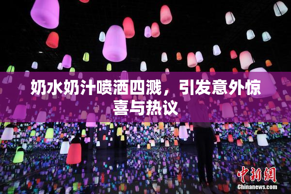 奶水奶汁喷洒四溅，引发意外惊喜与热议