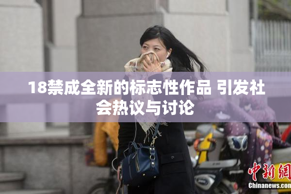 18禁成全新的标志性作品 引发社会热议与讨论