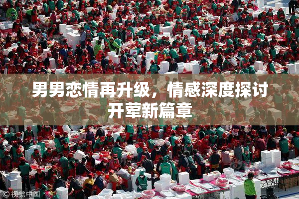 男男恋情再升级，情感深度探讨开荤新篇章