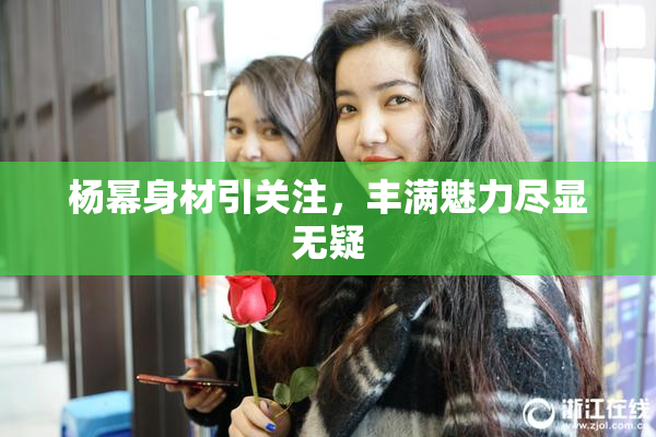 杨幂身材引关注，丰满魅力尽显无疑