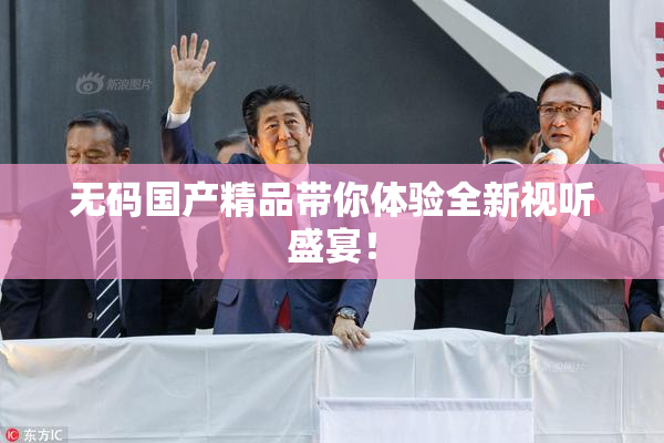 无码国产精品带你体验全新视听盛宴！