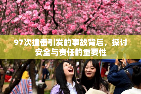97次撞击引发的事故背后，探讨安全与责任的重要性
