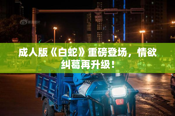 成人版《白蛇》重磅登场，情欲纠葛再升级！