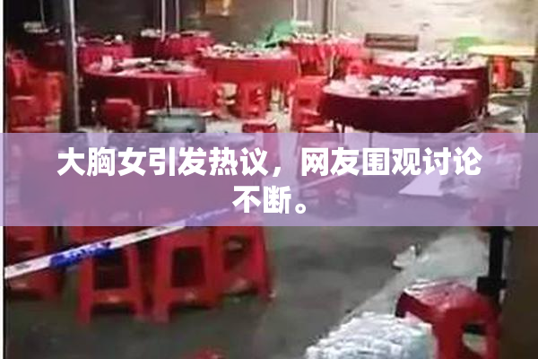 大胸女引发热议，网友围观讨论不断。