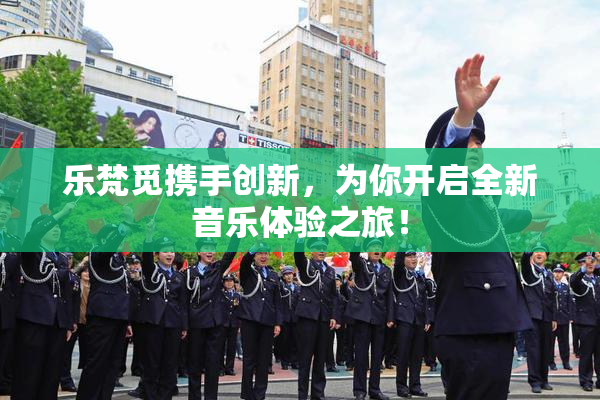 乐梵觅携手创新，为你开启全新音乐体验之旅！