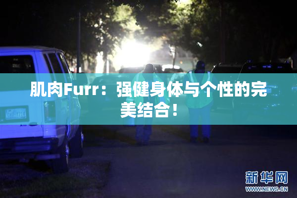肌肉Furr：强健身体与个性的完美结合！