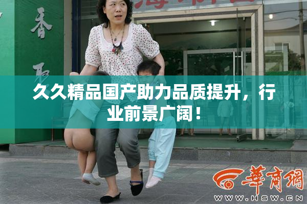 久久精品国产助力品质提升，行业前景广阔！