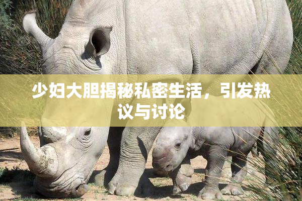 少妇大胆揭秘私密生活，引发热议与讨论