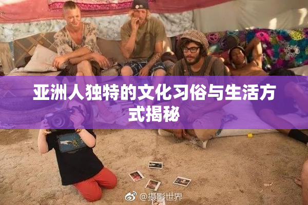 亚洲人独特的文化习俗与生活方式揭秘