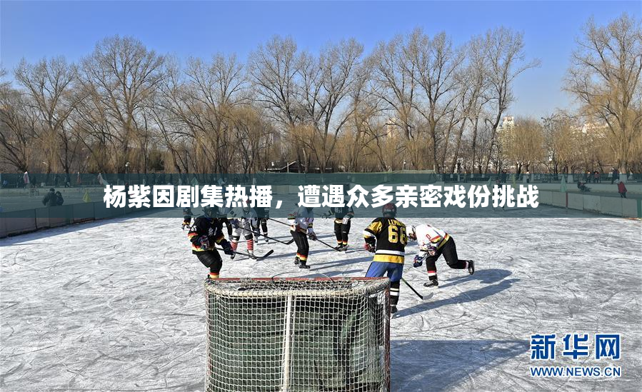 杨紫因剧集热播，遭遇众多亲密戏份挑战
