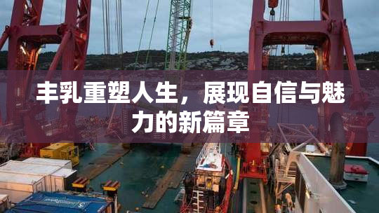 丰乳重塑人生，展现自信与魅力的新篇章